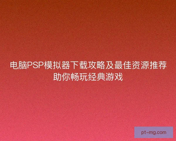 电脑PSP模拟器下载攻略及最佳资源推荐助你畅玩经典游戏